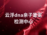 云浮dna亲子鉴定检测中心