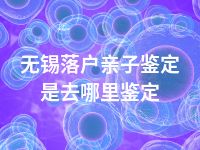 无锡落户亲子鉴定是去哪里鉴定