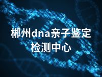 郴州dna亲子鉴定检测中心