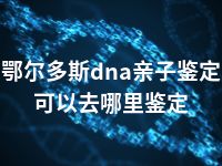 鄂尔多斯dna亲子鉴定可以去哪里鉴定