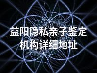 益阳隐私亲子鉴定机构详细地址