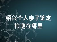 绍兴个人亲子鉴定检测在哪里