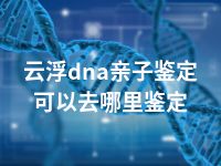 云浮dna亲子鉴定可以去哪里鉴定