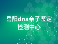 岳阳dna亲子鉴定检测中心