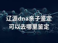 辽源dna亲子鉴定可以去哪里鉴定