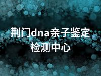 荆门dna亲子鉴定检测中心