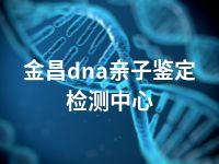 金昌dna亲子鉴定检测中心