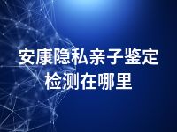安康隐私亲子鉴定检测在哪里