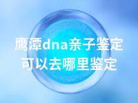 鹰潭dna亲子鉴定可以去哪里鉴定