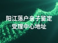 阳江落户亲子鉴定受理中心地址