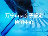 万宁dna亲子鉴定检测中心