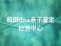 和田dna亲子鉴定检测中心