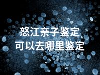 怒江亲子鉴定可以去哪里鉴定