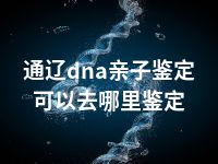 通辽dna亲子鉴定可以去哪里鉴定