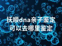 抚顺dna亲子鉴定可以去哪里鉴定