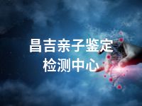 昌吉亲子鉴定检测中心