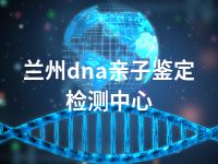 兰州dna亲子鉴定检测中心