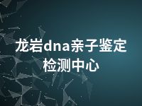 龙岩dna亲子鉴定检测中心