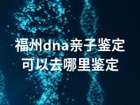 福州dna亲子鉴定可以去哪里鉴定