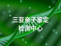 三亚亲子鉴定检测中心