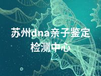 苏州dna亲子鉴定检测中心