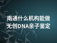 南通什么机构能做无创DNA亲子鉴定