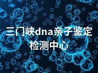 三门峡dna亲子鉴定检测中心