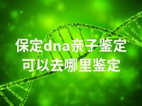 保定dna亲子鉴定可以去哪里鉴定