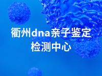 衢州dna亲子鉴定检测中心