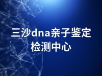 三沙dna亲子鉴定检测中心