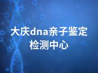 大庆dna亲子鉴定检测中心