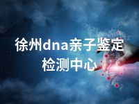 徐州dna亲子鉴定检测中心