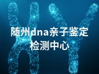 随州dna亲子鉴定检测中心