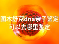 图木舒克dna亲子鉴定可以去哪里鉴定