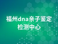 福州dna亲子鉴定检测中心