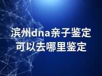 滨州dna亲子鉴定可以去哪里鉴定