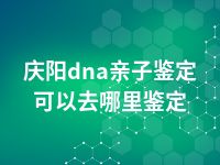 庆阳dna亲子鉴定可以去哪里鉴定