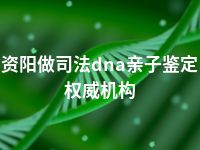 资阳做司法dna亲子鉴定权威机构