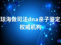 琼海做司法dna亲子鉴定权威机构