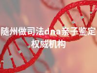 随州做司法dna亲子鉴定权威机构