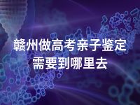 赣州做高考亲子鉴定需要到哪里去