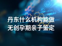 丹东什么机构能做无创孕期亲子鉴定