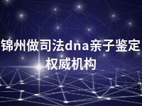 锦州做司法dna亲子鉴定权威机构