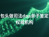 包头做司法dna亲子鉴定权威机构