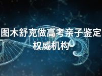 图木舒克做高考亲子鉴定权威机构