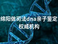 绵阳做司法dna亲子鉴定权威机构