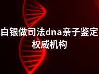 白银做司法dna亲子鉴定权威机构