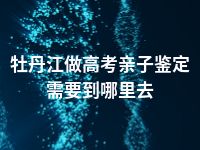 牡丹江做高考亲子鉴定需要到哪里去