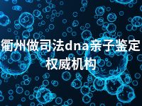 衢州做司法dna亲子鉴定权威机构