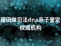 莆田做司法dna亲子鉴定权威机构